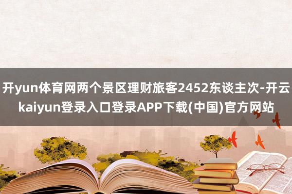 开yun体育网两个景区理财旅客2452东谈主次-开云kaiyun登录入口登录APP下载(中国)官方网站