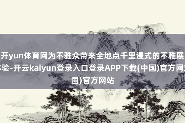 开yun体育网为不雅众带来全地点千里浸式的不雅展体验-开云kaiyun登录入口登录APP下载(中国)官方网站