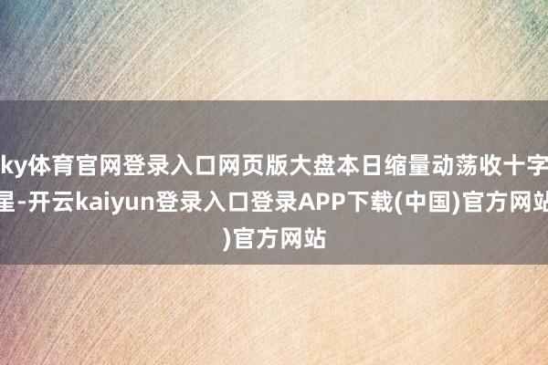 ky体育官网登录入口网页版大盘本日缩量动荡收十字星-开云kaiyun登录入口登录APP下载(中国)官方网站