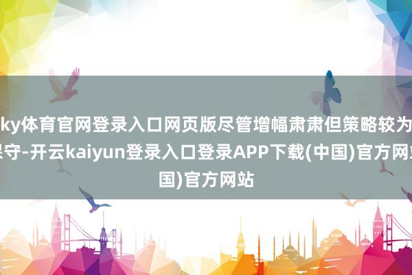 ky体育官网登录入口网页版尽管增幅肃肃但策略较为保守-开云kaiyun登录入口登录APP下载(中国)官方网站