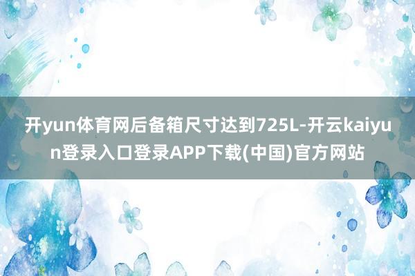 开yun体育网后备箱尺寸达到725L-开云kaiyun登录入口登录APP下载(中国)官方网站