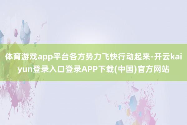 体育游戏app平台各方势力飞快行动起来-开云kaiyun登录入口登录APP下载(中国)官方网站