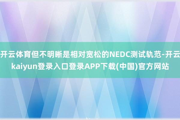 开云体育但不明晰是相对宽松的NEDC测试轨范-开云kaiyun登录入口登录APP下载(中国)官方网站