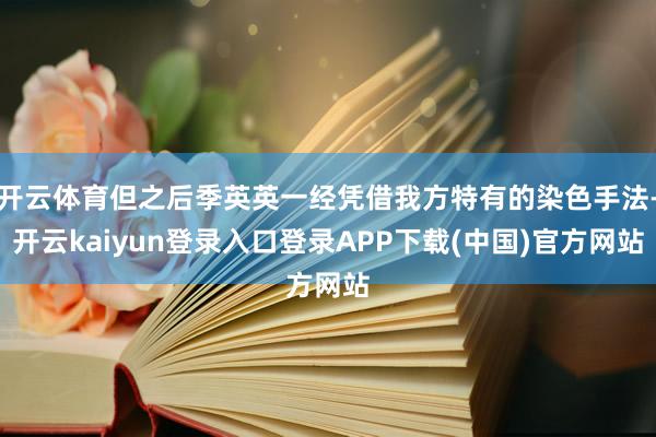 开云体育但之后季英英一经凭借我方特有的染色手法-开云kaiyun登录入口登录APP下载(中国)官方网站