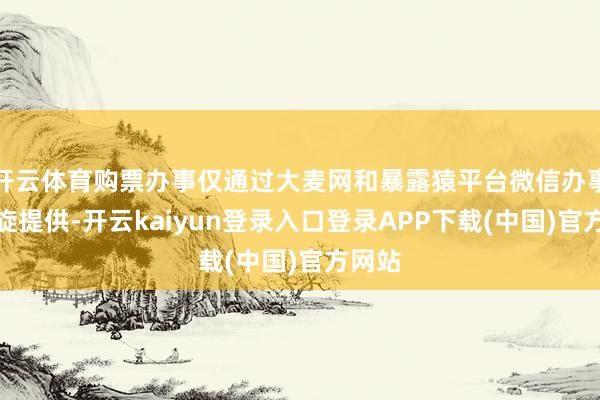 开云体育购票办事仅通过大麦网和暴露猿平台微信办事号斡旋提供-开云kaiyun登录入口登录APP下载(中国)官方网站