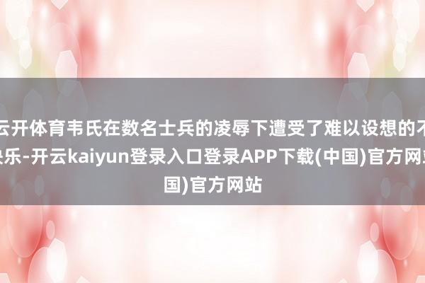 云开体育韦氏在数名士兵的凌辱下遭受了难以设想的不快乐-开云kaiyun登录入口登录APP下载(中国)官方网站