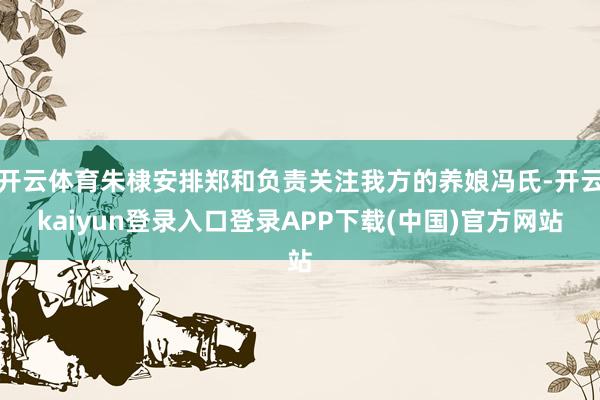 开云体育朱棣安排郑和负责关注我方的养娘冯氏-开云kaiyun登录入口登录APP下载(中国)官方网站