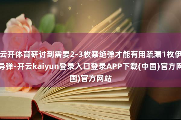 云开体育研讨到需要2-3枚禁绝弹才能有用疏漏1枚伊朗导弹-开云kaiyun登录入口登录APP下载(中国)官方网站