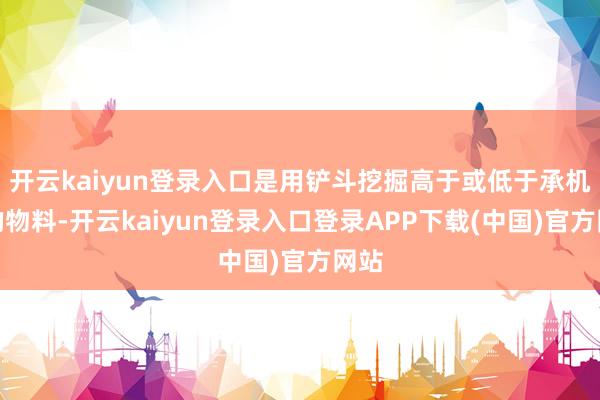 开云kaiyun登录入口是用铲斗挖掘高于或低于承机面的物料-开云kaiyun登录入口登录APP下载(中国)官方网站