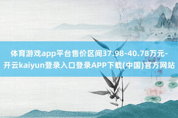 体育游戏app平台售价区间37.98-40.78万元-开云kaiyun登录入口登录APP下载(中国)官方网站