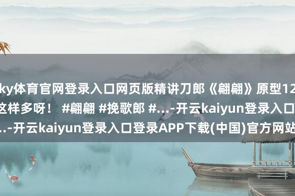 ky体育官网登录入口网页版精讲刀郎《翩翩》原型12挽歌郎的说谈正本这样多呀！ #翩翩 #挽歌郎 #...-开云kaiyun登录入口登录APP下载(中国)官方网站