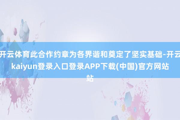 开云体育此合作约章为各界谐和奠定了坚实基础-开云kaiyun登录入口登录APP下载(中国)官方网站