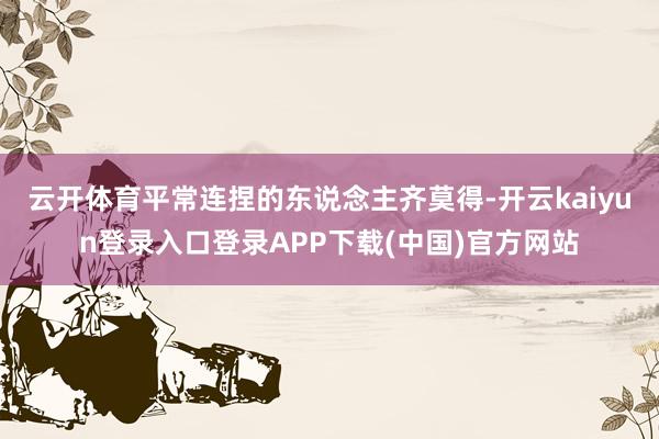 云开体育平常连捏的东说念主齐莫得-开云kaiyun登录入口登录APP下载(中国)官方网站