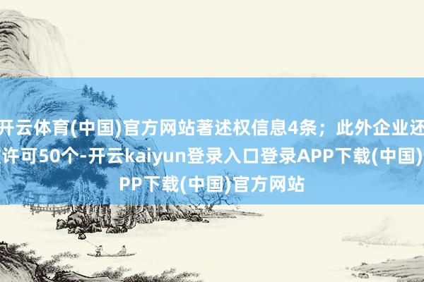 开云体育(中国)官方网站著述权信息4条；此外企业还领有行政许可50个-开云kaiyun登录入口登录APP下载(中国)官方网站