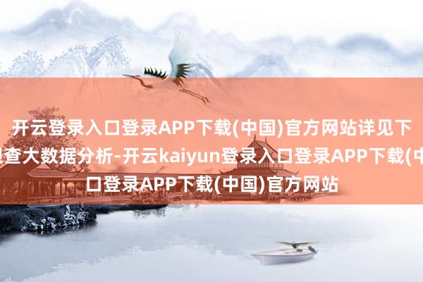 开云登录入口登录APP下载(中国)官方网站详见下表：通过天眼查大数据分析-开云kaiyun登录入口登录APP下载(中国)官方网站