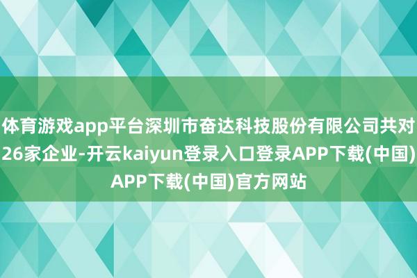 体育游戏app平台深圳市奋达科技股份有限公司共对外投资了26家企业-开云kaiyun登录入口登录APP下载(中国)官方网站