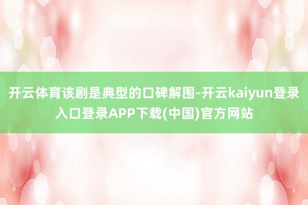 开云体育该剧是典型的口碑解围-开云kaiyun登录入口登录APP下载(中国)官方网站