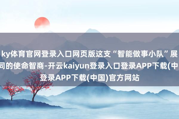 ky体育官网登录入口网页版这支“智能做事小队”展现出高效协同的使命智商-开云kaiyun登录入口登录APP下载(中国)官方网站