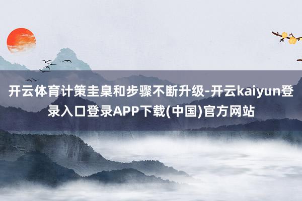 开云体育计策圭臬和步骤不断升级-开云kaiyun登录入口登录APP下载(中国)官方网站