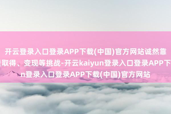 开云登录入口登录APP下载(中国)官方网站诚然靠近执行创造、流量取得、变现等挑战-开云kaiyun登录入口登录APP下载(中国)官方网站