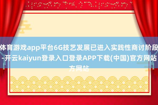 体育游戏app平台6G技艺发展已进入实践性商讨阶段-开云kaiyun登录入口登录APP下载(中国)官方网站