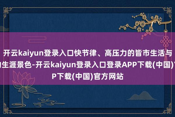 开云kaiyun登录入口快节律、高压力的皆市生活与原子化的生涯景色-开云kaiyun登录入口登录APP下载(中国)官方网站