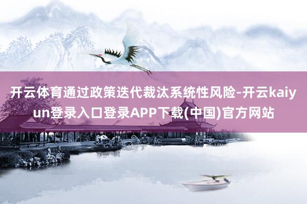 开云体育通过政策迭代裁汰系统性风险-开云kaiyun登录入口登录APP下载(中国)官方网站