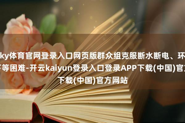 ky体育官网登录入口网页版群众组克服断水断电、环境恶下等困难-开云kaiyun登录入口登录APP下载(中国)官方网站