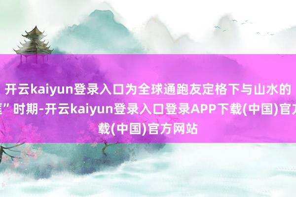 开云kaiyun登录入口为全球通跑友定格下与山水的“同框”时期-开云kaiyun登录入口登录APP下载(中国)官方网站