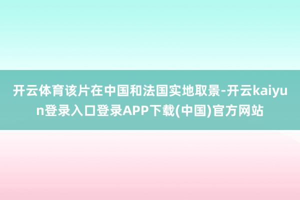 开云体育该片在中国和法国实地取景-开云kaiyun登录入口登录APP下载(中国)官方网站