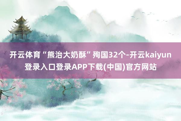开云体育“熊治大奶酥”殉国32个-开云kaiyun登录入口登录APP下载(中国)官方网站
