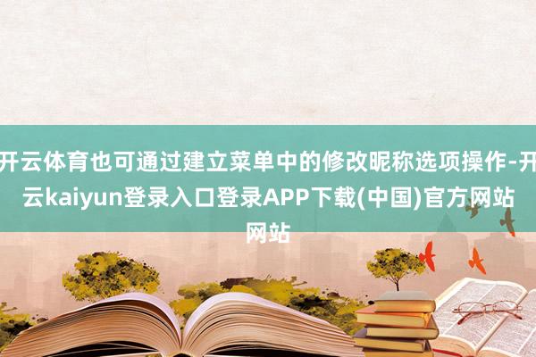 开云体育也可通过建立菜单中的修改昵称选项操作-开云kaiyun登录入口登录APP下载(中国)官方网站