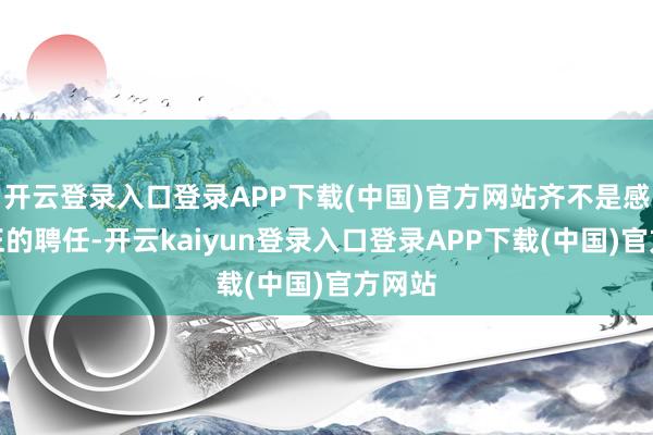 开云登录入口登录APP下载(中国)官方网站齐不是感性公正的聘任-开云kaiyun登录入口登录APP下载(中国)官方网站
