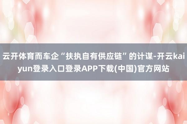 云开体育而车企“扶执自有供应链”的计谋-开云kaiyun登录入口登录APP下载(中国)官方网站