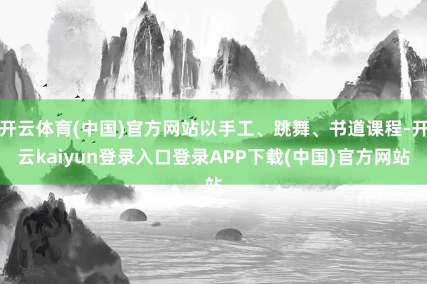 开云体育(中国)官方网站以手工、跳舞、书道课程-开云kaiyun登录入口登录APP下载(中国)官方网站
