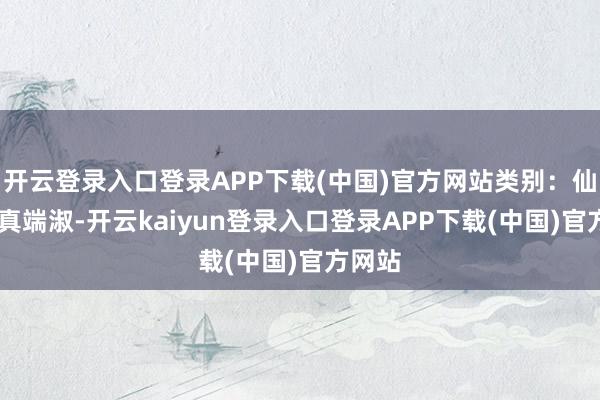 开云登录入口登录APP下载(中国)官方网站类别：仙侠 修真端淑-开云kaiyun登录入口登录APP下载(中国)官方网站