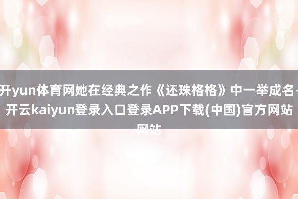 开yun体育网她在经典之作《还珠格格》中一举成名-开云kaiyun登录入口登录APP下载(中国)官方网站