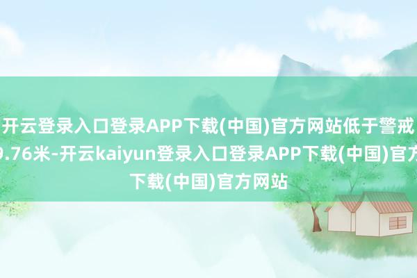 开云登录入口登录APP下载(中国)官方网站低于警戒水位9.76米-开云kaiyun登录入口登录APP下载(中国)官方网站