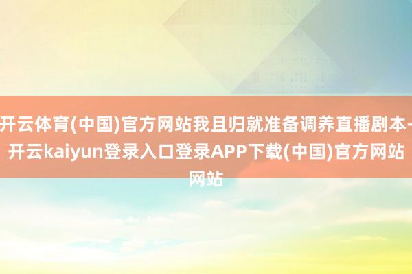 开云体育(中国)官方网站我且归就准备调养直播剧本-开云kaiyun登录入口登录APP下载(中国)官方网站