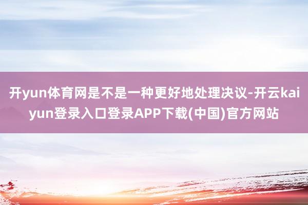 开yun体育网是不是一种更好地处理决议-开云kaiyun登录入口登录APP下载(中国)官方网站