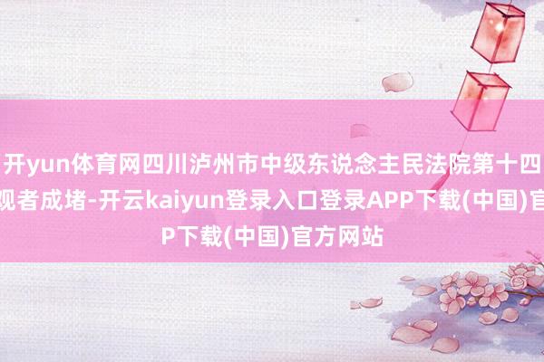 开yun体育网四川泸州市中级东说念主民法院第十四审判庭观者成堵-开云kaiyun登录入口登录APP下载(中国)官方网站