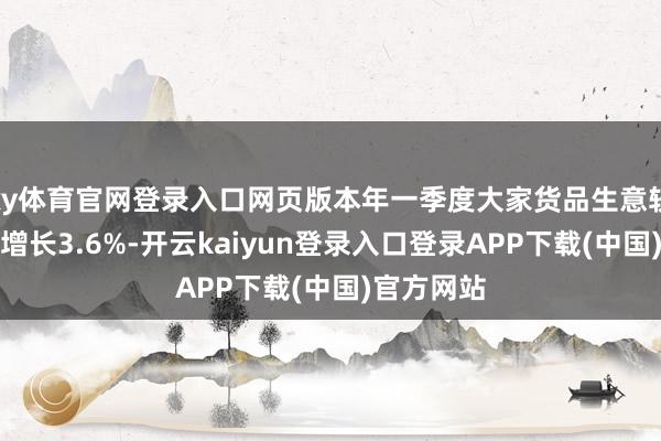 ky体育官网登录入口网页版本年一季度大家货品生意较上一季度增长3.6%-开云kaiyun登录入口登录APP下载(中国)官方网站
