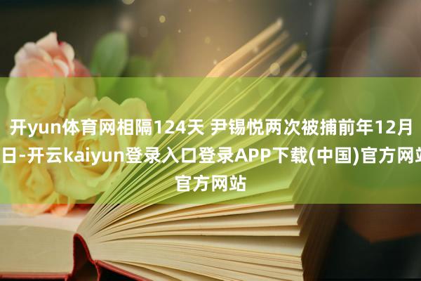 开yun体育网相隔124天 尹锡悦两次被捕前年12月3日-开云kaiyun登录入口登录APP下载(中国)官方网站