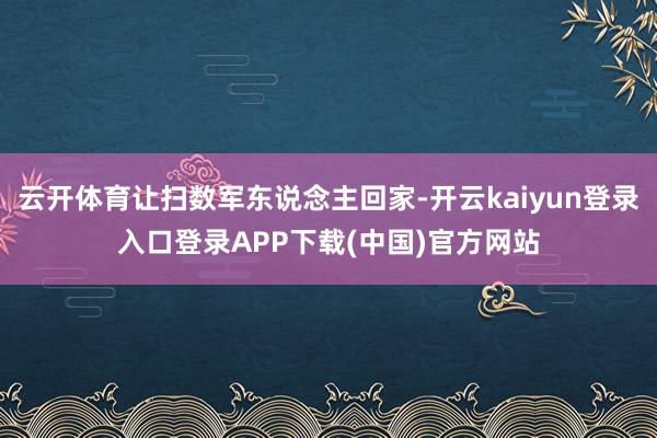 云开体育让扫数军东说念主回家-开云kaiyun登录入口登录APP下载(中国)官方网站
