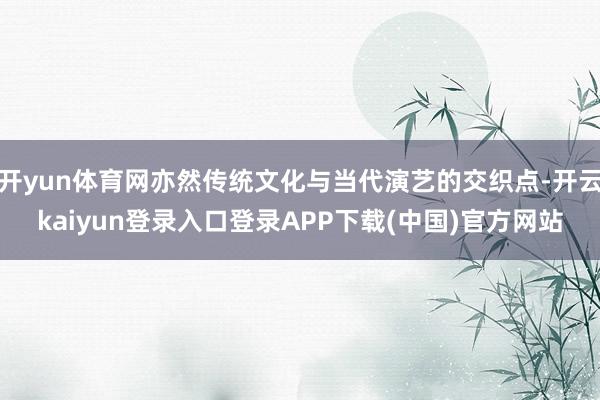 开yun体育网亦然传统文化与当代演艺的交织点-开云kaiyun登录入口登录APP下载(中国)官方网站