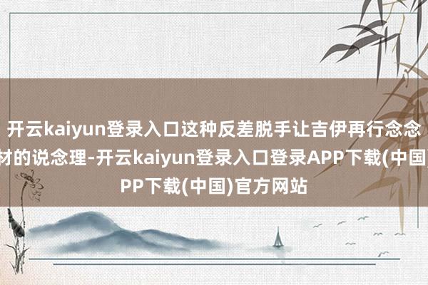 开云kaiyun登录入口这种反差脱手让吉伊再行念念考交换身材的说念理-开云kaiyun登录入口登录APP下载(中国)官方网站