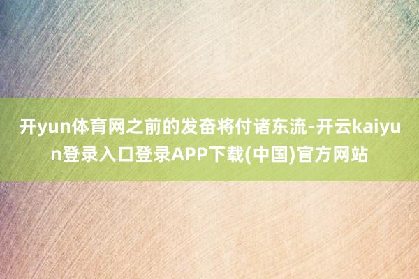 开yun体育网之前的发奋将付诸东流-开云kaiyun登录入口登录APP下载(中国)官方网站