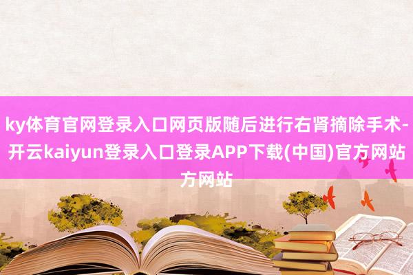 ky体育官网登录入口网页版随后进行右肾摘除手术-开云kaiyun登录入口登录APP下载(中国)官方网站