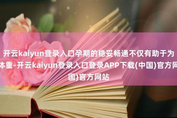 开云kaiyun登录入口孕期的稳妥畅通不仅有助于为止体重-开云kaiyun登录入口登录APP下载(中国)官方网站