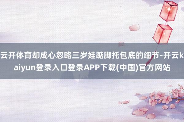 云开体育却成心忽略三岁娃踮脚托包底的细节-开云kaiyun登录入口登录APP下载(中国)官方网站